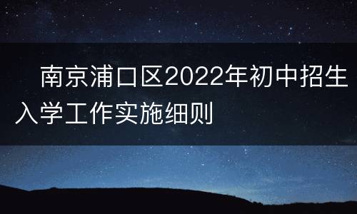 ​南京浦口区2022年初中招生入学工作实施细则