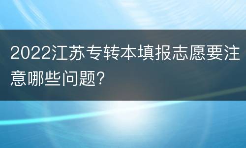 2022江苏专转本填报志愿要注意哪些问题?
