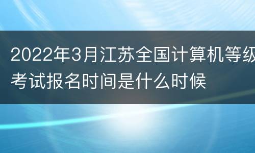 2022年3月江苏全国计算机等级考试报名时间是什么时候