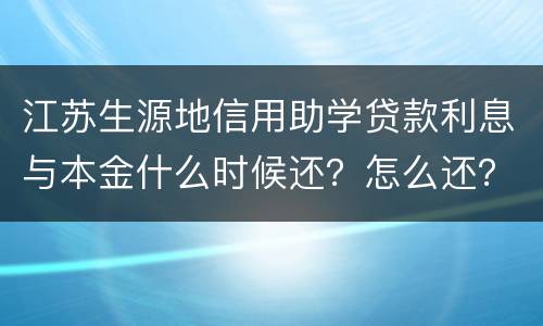江苏生源地信用助学贷款利息与本金什么时候还？怎么还？