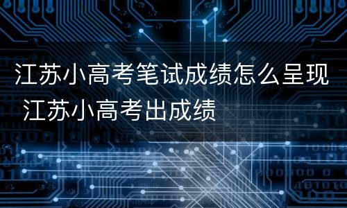 江苏小高考笔试成绩怎么呈现 江苏小高考出成绩