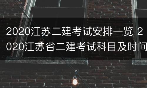2020江苏二建考试安排一览 2020江苏省二建考试科目及时间