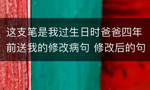 这支笔是我过生日时爸爸四年前送我的修改病句 修改后的句子