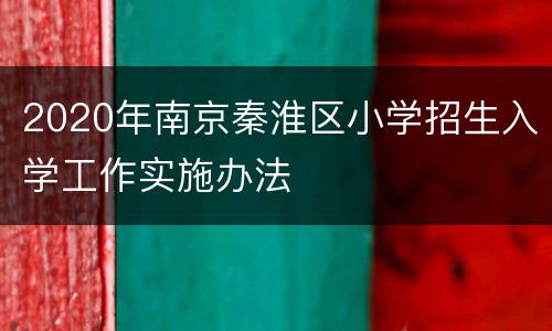 2020年南京秦淮区小学招生入学工作实施办法