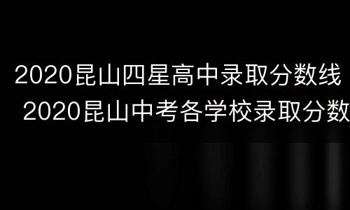 2020昆山四星高中录取分数线 2020昆山中考各学校录取分数线