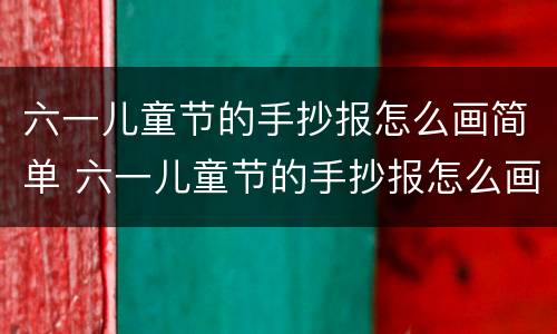 六一儿童节的手抄报怎么画简单 六一儿童节的手抄报怎么画简单又漂亮又好