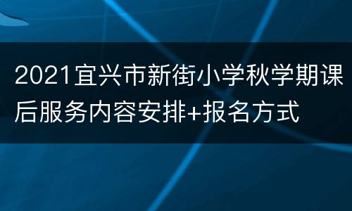 2021宜兴市新街小学秋学期课后服务内容安排+报名方式