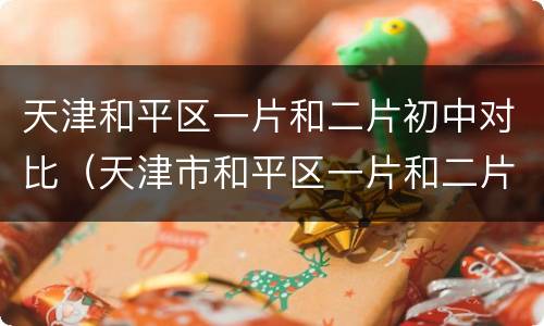 天津和平区一片和二片初中对比（天津市和平区一片和二片哪个初中好）