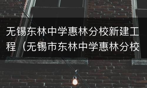 无锡东林中学惠林分校新建工程（无锡市东林中学惠林分校）