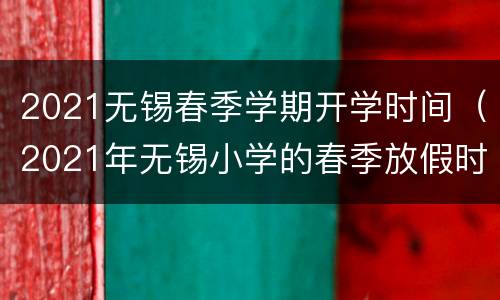 2021无锡春季学期开学时间（2021年无锡小学的春季放假时间）