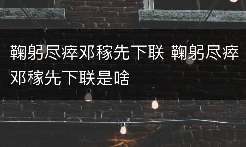 鞠躬尽瘁邓稼先下联 鞠躬尽瘁邓稼先下联是啥