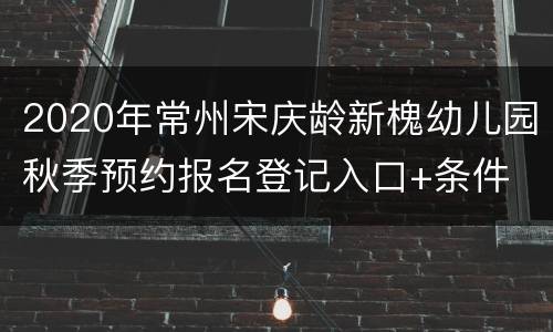 2020年常州宋庆龄新槐幼儿园秋季预约报名登记入口+条件