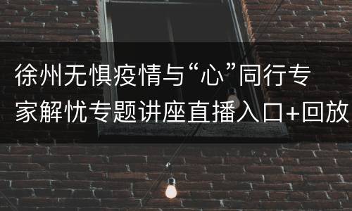 徐州无惧疫情与“心”同行专家解忧专题讲座直播入口+回放入口