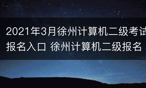 2021年3月徐州计算机二级考试报名入口 徐州计算机二级报名时间