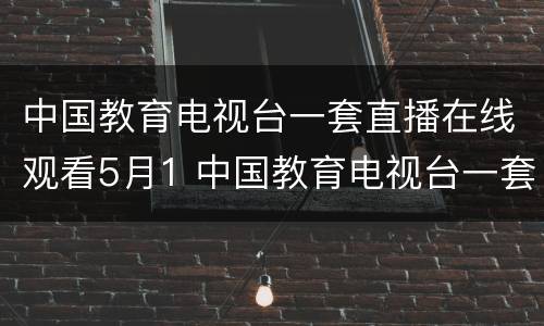 中国教育电视台一套直播在线观看5月1 中国教育电视台一套直播在线观看2021年五月一号