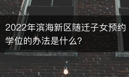 2022年滨海新区随迁子女预约学位的办法是什么？