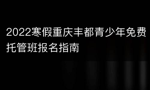 2022寒假重庆丰都青少年免费托管班报名指南