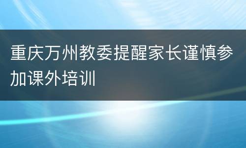 重庆万州教委提醒家长谨慎参加课外培训