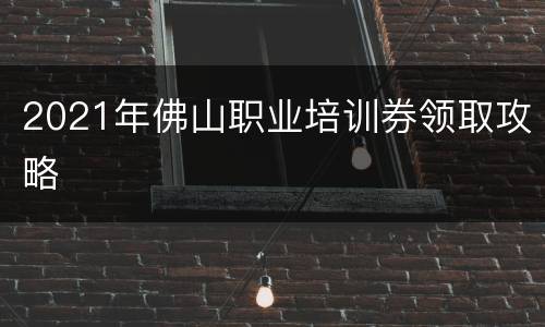 2021年佛山职业培训券领取攻略