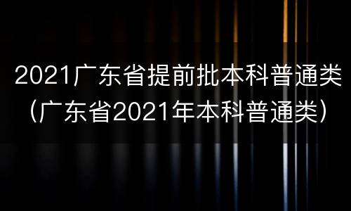 2021广东省提前批本科普通类（广东省2021年本科普通类）