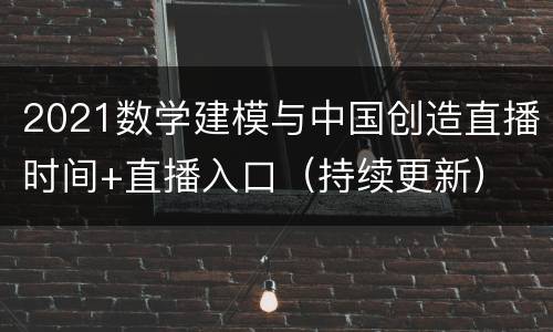 2021数学建模与中国创造直播时间+直播入口（持续更新）