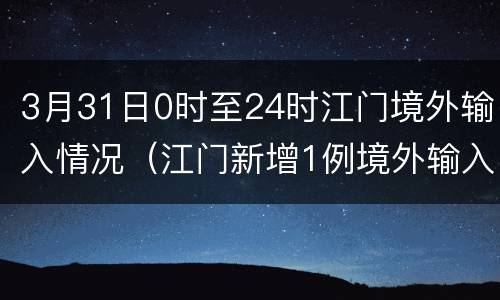 3月31日0时至24时江门境外输入情况（江门新增1例境外输入）