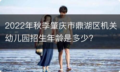 2022年秋季肇庆市鼎湖区机关幼儿园招生年龄是多少?