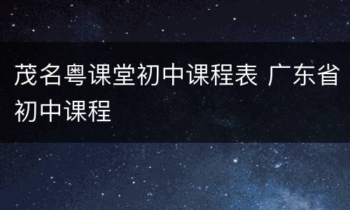 茂名粤课堂初中课程表 广东省初中课程