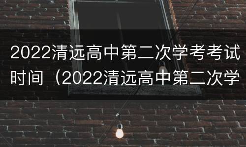 2022清远高中第二次学考考试时间（2022清远高中第二次学考考试时间是多少）