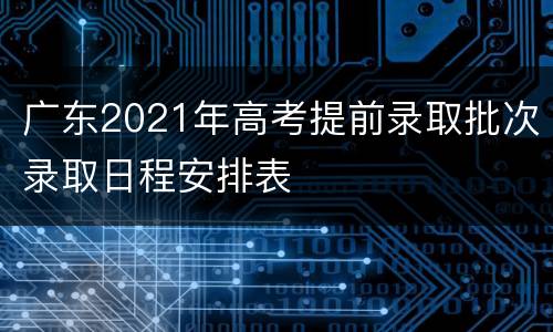 广东2021年高考提前录取批次录取日程安排表