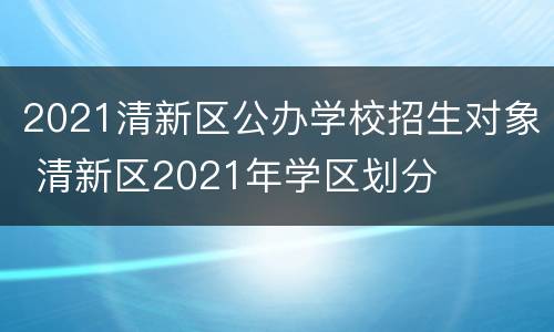 2021清新区公办学校招生对象 清新区2021年学区划分