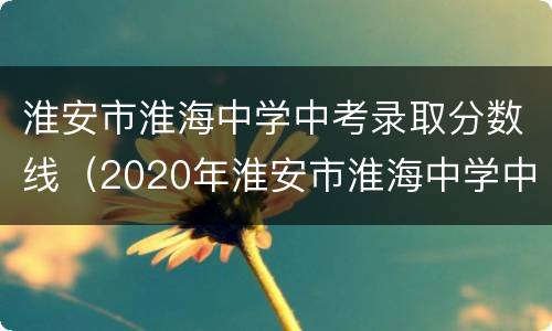 淮安市淮海中学中考录取分数线（2020年淮安市淮海中学中考录取分数线）