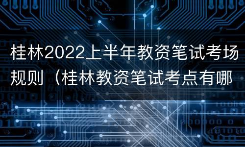 桂林2022上半年教资笔试考场规则（桂林教资笔试考点有哪些）