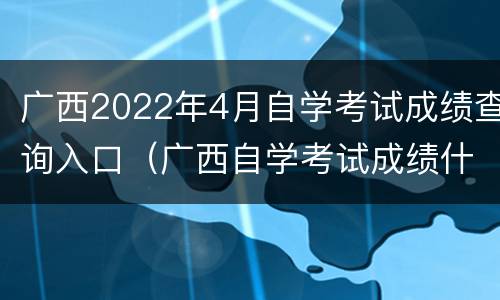 广西2022年4月自学考试成绩查询入口（广西自学考试成绩什么时候出来）