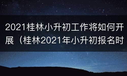 2021桂林小升初工作将如何开展（桂林2021年小升初报名时间）