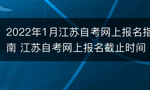2022年1月江苏自考网上报名指南 江苏自考网上报名截止时间