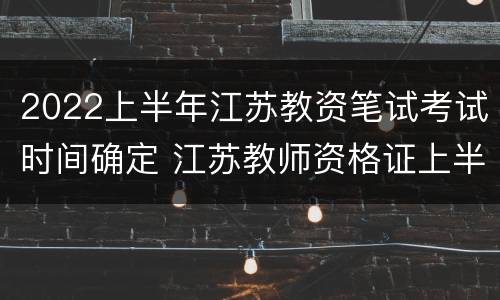 2022上半年江苏教资笔试考试时间确定 江苏教师资格证上半年笔试时间