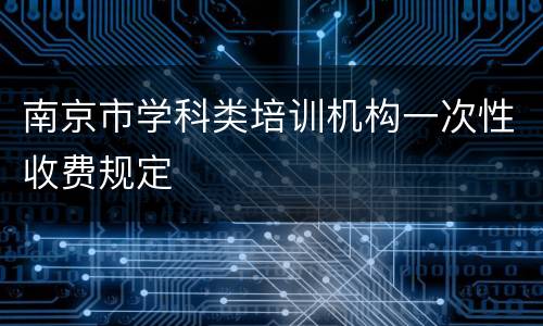 南京市学科类培训机构一次性收费规定