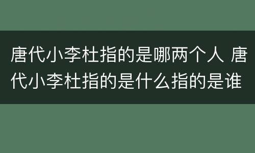 唐代小李杜指的是哪两个人 唐代小李杜指的是什么指的是谁