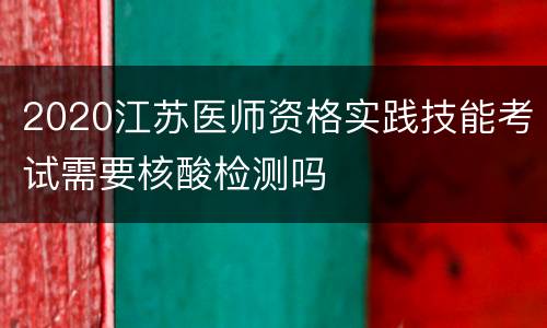 2020江苏医师资格实践技能考试需要核酸检测吗