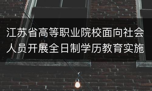 江苏省高等职业院校面向社会人员开展全日制学历教育实施办法原文
