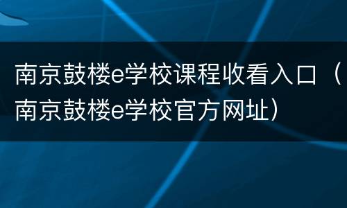 南京鼓楼e学校课程收看入口（南京鼓楼e学校官方网址）