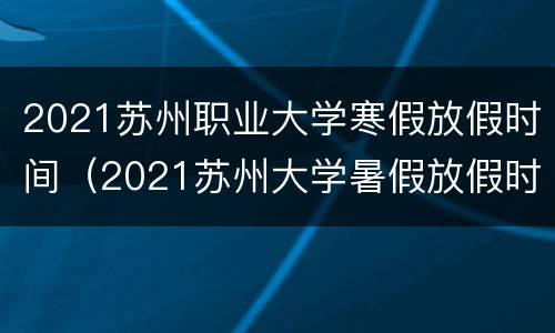 2021苏州职业大学寒假放假时间（2021苏州大学暑假放假时间）
