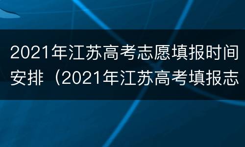 2021年江苏高考志愿填报时间安排（2021年江苏高考填报志愿时间起止）