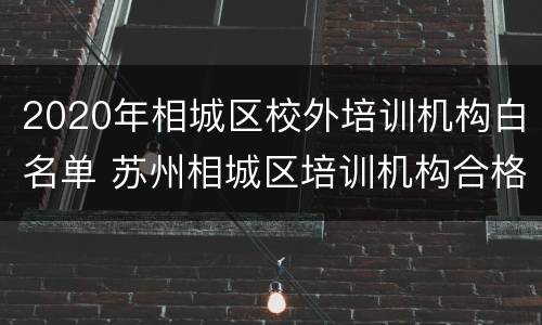 2020年相城区校外培训机构白名单 苏州相城区培训机构合格的名单