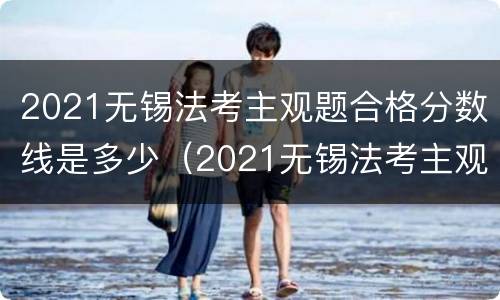 2021无锡法考主观题合格分数线是多少（2021无锡法考主观题合格分数线是多少啊）