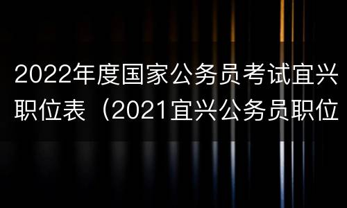 2022年度国家公务员考试宜兴职位表（2021宜兴公务员职位表）
