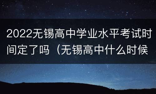 2022无锡高中学业水平考试时间定了吗（无锡高中什么时候考试）