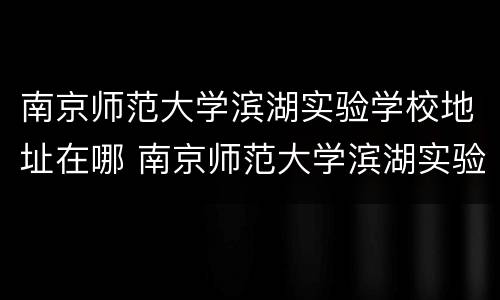 南京师范大学滨湖实验学校地址在哪 南京师范大学滨湖实验学校(小学部