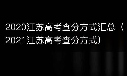 2020江苏高考查分方式汇总（2021江苏高考查分方式）